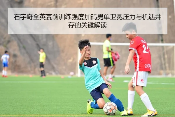 石宇奇全英赛前训练强度加码男单卫冕压力与机遇并存的关键解读（6686SPORTS）