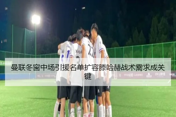 曼联冬窗中场引援名单扩容滕哈赫战术需求成关键（6686SPORTS）
